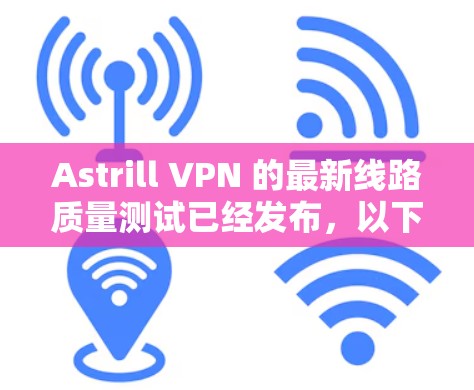Astrill VPN 的最新线路质量测试已经发布，以下是测试结果和相关分析