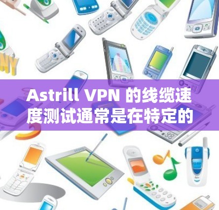Astrill VPN 的线缆速度测试通常是在特定的网络环境中进行的，以评估其连接速度和稳定性。以下是一个常见的测试步骤和结果示例