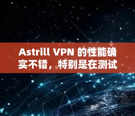 Astrill VPN 的性能确实不错，特别是在测试环境中，通常会有较高的测速。具体数据会因设备和网络情况而有所不同，因此建议您在测试时注意以下几点