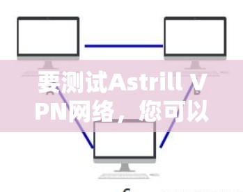 要测试Astrill VPN网络，您可以按照以下步骤进行