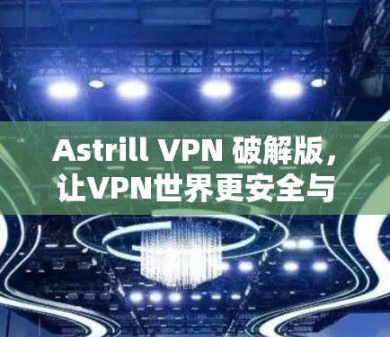Astrill VPN 破解版，让VPN世界更安全与便捷