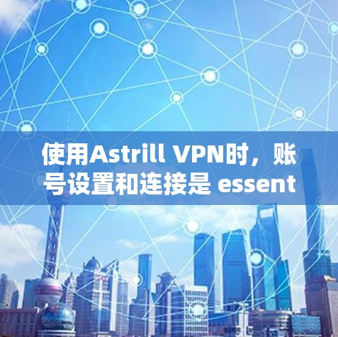 使用Astrill VPN时，账号设置和连接是 essential 的步骤。以下是一个详细的指南，帮助您顺利使用Astrill VPN