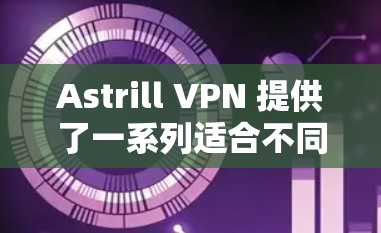 Astrill VPN 提供了一系列适合不同需求的热门客户端推荐，以满足用户在移动设备和桌面环境中的各种需求。以下是对这些客户端的详细推荐