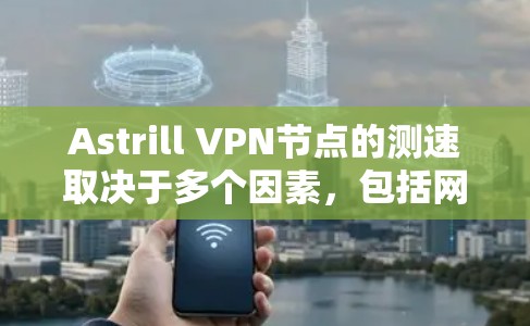 Astrill VPN节点的测速取决于多个因素，包括网络连接的稳定性、服务器负载、缓存、延迟以及使用的VPN版本。以下是一些可能导致Astrill VPN节点低测速的原因和解决方案