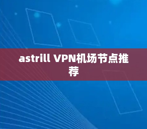 astrill VPN机场节点推荐 astrill VPN机场节点推荐