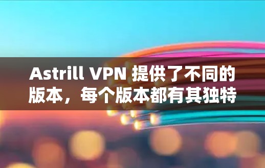 Astrill VPN 提供了不同的版本，每个版本都有其独特的特点和适用场景。以下是根据用户需求推荐的几个版本，每个版本都有其优缺点，适合不同的人群