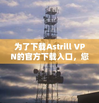 为了下载Astrill VPN的官方下载入口，您可以按照以下步骤操作