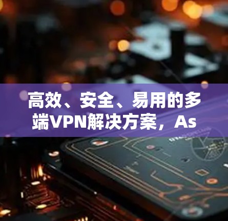 高效、安全、易用的多端VPN解决方案，Astrill VPN的未来展望