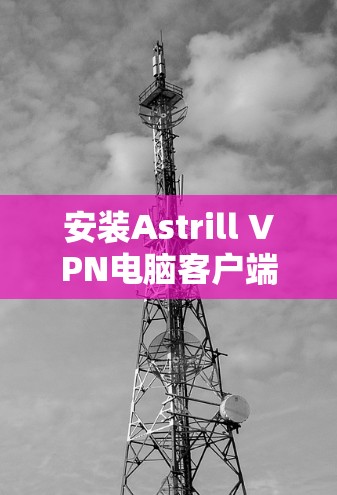 安装Astrill VPN电脑客户端的步骤如下 安装Astrill VPN电脑客户端的步骤如下