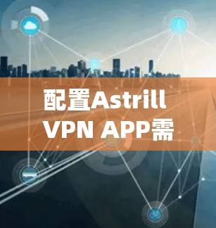 配置Astrill VPN APP需要根据你的具体需求进行调整。以下是一些常见的配置步骤和注意事项 配置Astrill VPN APP需要根据你的具体需求进行调整。以下是一些常见的配置步骤和注意事项