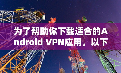 为了帮助你下载适合的Android VPN应用，以下是详细的下载指南和建议