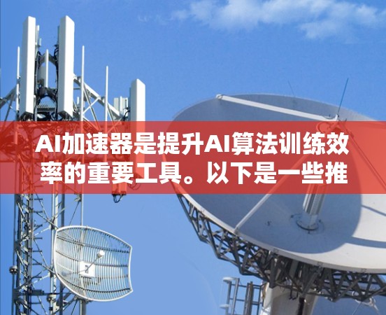 AI加速器是提升AI算法训练效率的重要工具。以下是一些推荐的AI加速器和相关工具，帮助你高效进行AI任务