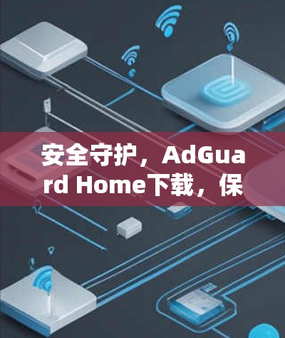 安全守护,AdGuard Home下载,保护你的网络不被攻击! 安全守护,AdGuard Home下载,保护你的网络不被攻击!