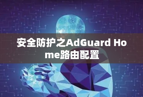 安全防护之AdGuard Home路由配置