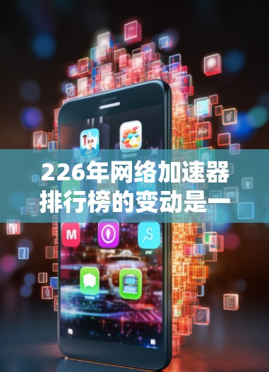 226年网络加速器排行榜的变动是一个复杂的过程，涉及多个因素的综合影响，包括品牌更新、功能改进、市场动态以及用户反馈。以下是对226年可能的网络加速器排行榜的详细分析