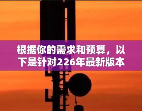 根据你的需求和预算,以下是针对226年最新版本VPN软件的推荐 根据你的需求和预算,以下是针对226年最新版本VPN软件的推荐
