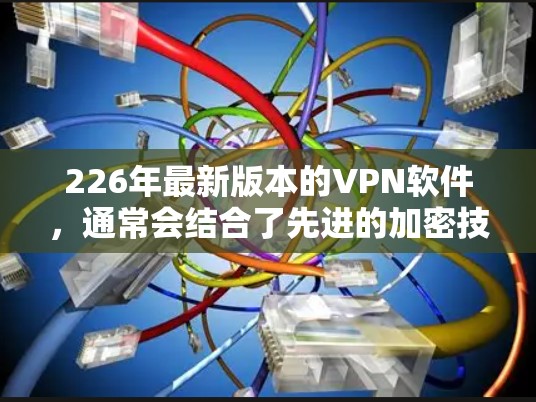 226年最新版本的VPN软件,通常会结合了先进的加密技术、强大的安全性、良好的用户体验以及丰富的功能选项。以下是对226年最新版本VPN软件的评测 226年最新版本的VPN软件,通常会结合了先进的加密技术、强大的安全性、良好的用户体验以及丰富的功能选项。以下是对226年最新版本VPN软件的评测