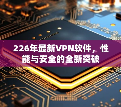 226年最新VPN软件,性能与安全的全新突破 226年最新VPN软件,性能与安全的全新突破