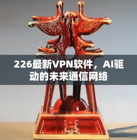 226最新VPN软件，AI驱动的未来通信网络
