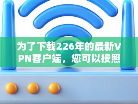 为了下载226年的最新VPN客户端，您可以按照以下步骤进行