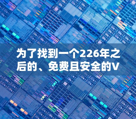 为了找到一个226年之后的、免费且安全的VPN加速器，提供免费体验，且支持长时间在线访问的平台，以下是一些推荐和建议