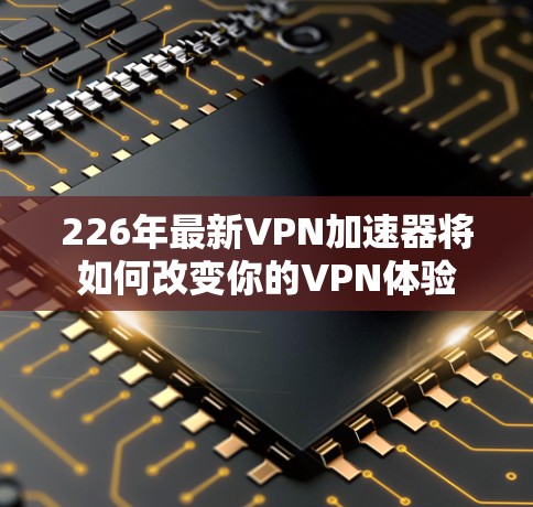 226年最新VPN加速器将如何改变你的VPN体验