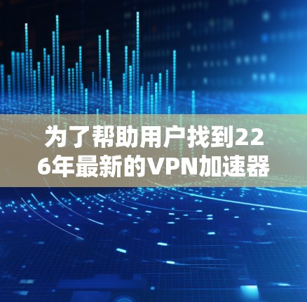 为了帮助用户找到226年最新的VPN加速器，高速节点推荐了一个全面且高质量的列表。以下是这些推荐的详细分析和总结