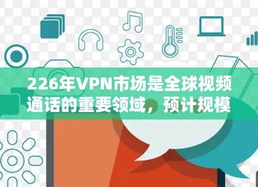 226年VPN市场是全球视频通话的重要领域，预计规模将超过2亿美元。以下是226年VPN市场的主要分析和建议