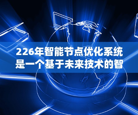226年智能节点优化系统是一个基于未来技术的智能优化平台，旨在通过自动化和智能化手段优化网络节点结构，提升网络性能和效率。以下是对该系统的详细分析