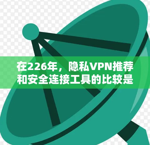 在226年，隐私VPN推荐和安全连接工具的比较是一个比较动态和复杂的领域。以下是一些可能的推荐和比较，基于用户需求和安全考虑的因素