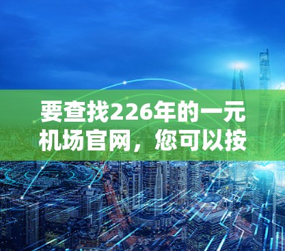 要查找226年的一元机场官网，您可以按照以下步骤进行