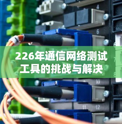 226年通信网络测试工具的挑战与解决方案
