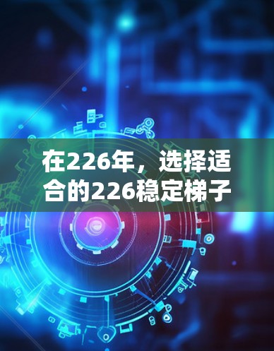 在226年，选择适合的226稳定<strong>梯子</strong>软件时，应根据用户的使用场景、预算和需求进行选择。以下是一些推荐选项及其适用场景