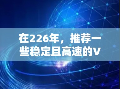 在226年,推荐一些稳定且高速的VPN软件,并强调其功能、安全性以及适合的使用场景 在226年,推荐一些稳定且高速的VPN软件,并强调其功能、安全性以及适合的使用场景