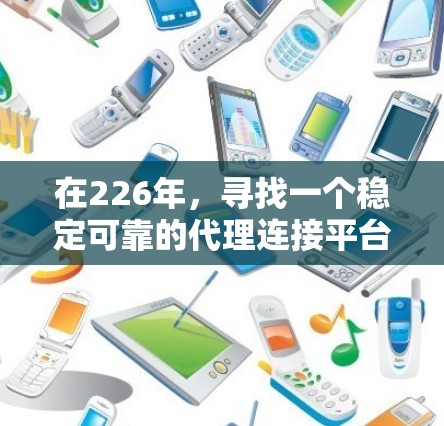 在226年，寻找一个稳定可靠的代理连接平台是一个很好的机会，因为那时候技术通常已经成熟，用户体验更佳。以下是一些推荐的平台，供您选择