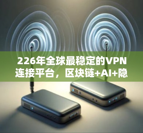 226年全球最稳定的VPN连接平台，区块链+AI+隐私保护