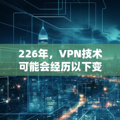 226年,VPN技术可能会经历以下变化和趋势 226年,VPN技术可能会经历以下变化和趋势