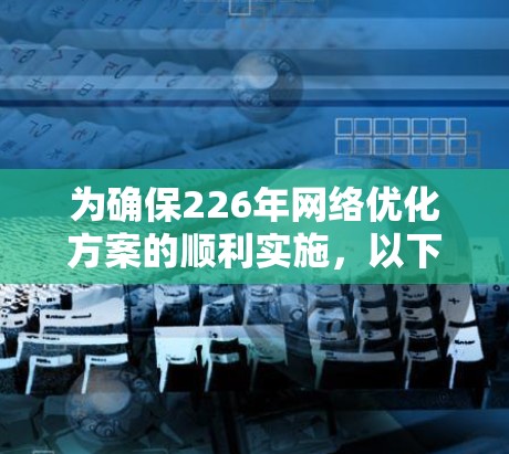 为确保226年网络优化方案的顺利实施，以下是详细的步骤指南