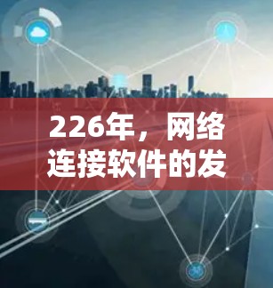 226年，网络连接软件的发展将呈现显著的智能化和效率提升趋势，主要体现在以下几个方面