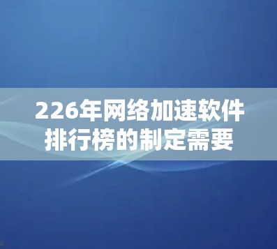 226年网络加速软件排行榜的制定需要综合考虑性能、用户体验、价格、兼容性和技术趋势等因素。以下是对226年网络加速软件排行榜的建议