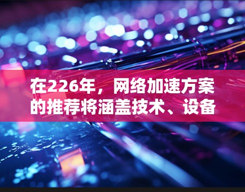 在226年，网络加速方案的推荐将涵盖技术、设备配置、节能优化、未来网络扩展以及安全等方面。以下是一些推荐方案，旨在帮助您规划未来的网络加速技术