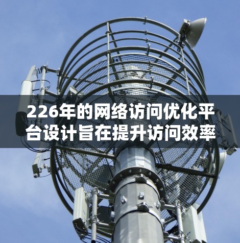 226年的网络访问优化平台设计旨在提升访问效率、减少资源消耗，同时确保数据安全和隐私保护。以下是详细的步骤和设计建议