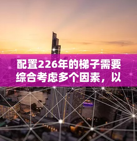 配置226年的<strong>梯子</strong>需要综合考虑多个因素，以确保<strong>梯子</strong>的安全、稳定和适用性。以下是详细的步骤和建议