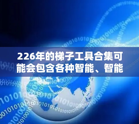 226年的<strong>梯子</strong>工具合集可能会包含各种智能、智能化、环保和绿色的工具，以满足现代建筑和装修需求。以下是一些可能的工具及其特点