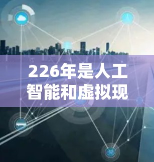 226年是人工智能和虚拟现实(VR)增强现实(AR)技术发展的关键年份,这些技术的发展和应用将推动加速器市场的增长。以下是一些可能在226年成为热门加速器领域的趋势和平台 226年是人工智能和虚拟现实(VR)增强现实(AR)技术发展的关键年份,这些技术的发展和应用将推动加速器市场的增长。以下是一些可能在226年成为热门加速器领域的趋势和平台