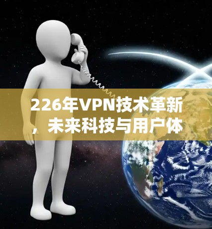 226年VPN技术革新，未来科技与用户体验的完美融合