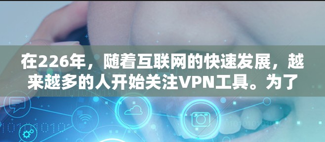 在226年,随着互联网的快速发展,越来越多的人开始关注VPN工具。为了帮助你选择一个适合你的226年的热门VPN工具体验,以下是一些推荐,涵盖功能、安全性、兼容性和使用便利性 在226年,随着互联网的快速发展,越来越多的人开始关注VPN工具。为了帮助你选择一个适合你的226年的热门VPN工具体验,以下是一些推荐,涵盖功能、安全性、兼容性和使用便利性