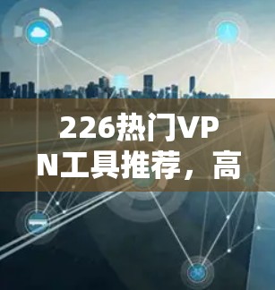 226热门VPN工具推荐，高效安全便捷，推荐端到端加密方案