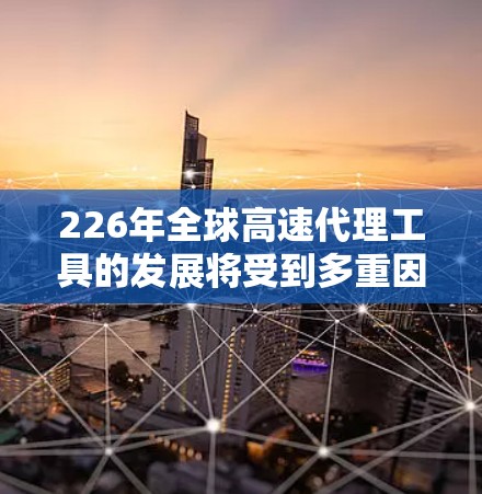 226年全球高速代理工具的发展将受到多重因素的影响，包括技术进步、政策支持、法规变化、经济竞争、标准化和数字化转型，以及可持续发展等。以下是对这一时期的重要趋势的分析