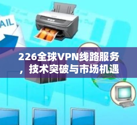 226全球VPN线路服务，技术突破与市场机遇